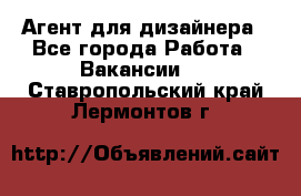 Агент для дизайнера - Все города Работа » Вакансии   . Ставропольский край,Лермонтов г.